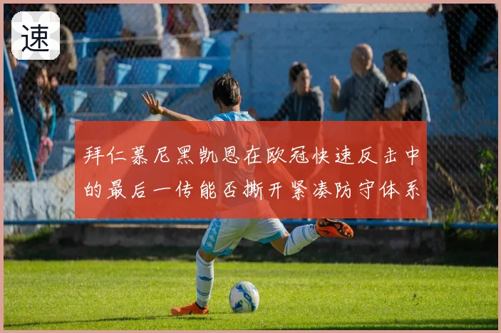 拜仁慕尼黑凯恩在欧冠快速反击中的最后一传能否撕开紧凑防守体系