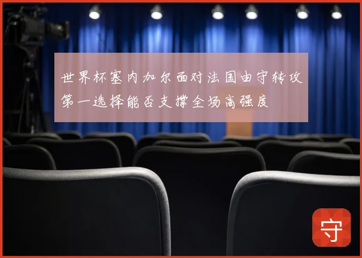 世界杯塞内加尔面对法国由守转攻第一选择能否支撑全场高强度