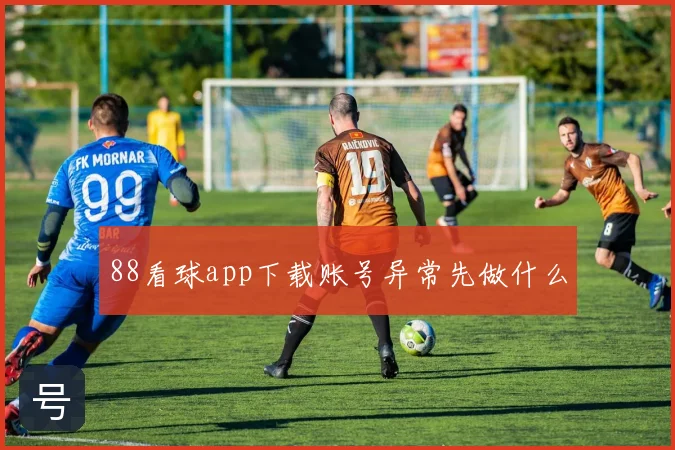 88看球app下载账号异常先做什么