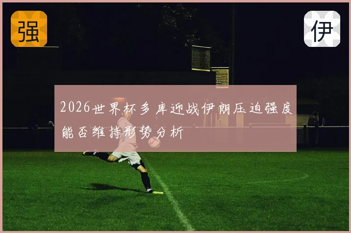 2026世界杯多库迎战伊朗压迫强度能否维持形势分析