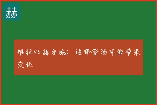 维拉vs赫尔城：边锋登场可能带来变化
