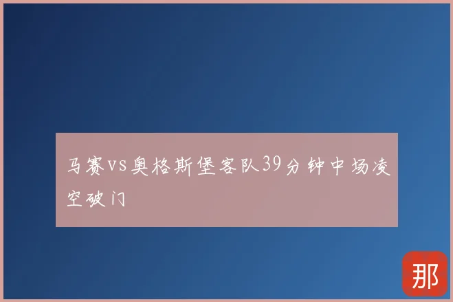 马赛vs奥格斯堡客队39分钟中场凌空破门