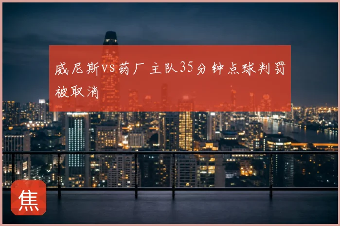 威尼斯vs药厂主队35分钟点球判罚被取消